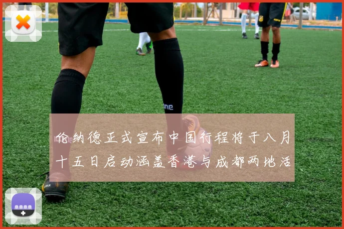 伦纳德正式宣布中国行程将于八月十五日启动涵盖香港与成都两地活动